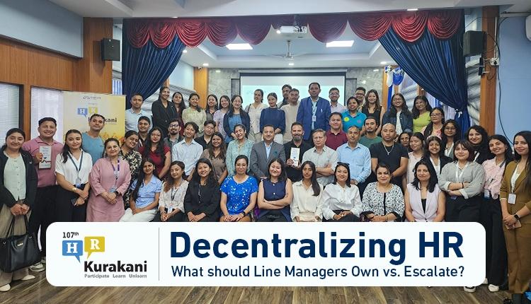 107th HR Kurakani: Decentralizing HR - What Should Line Managers Own vs. Escalate?